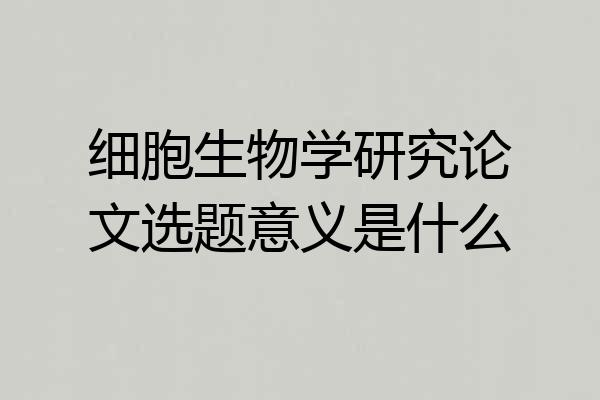 细胞生物学研究论文选题意义是什么