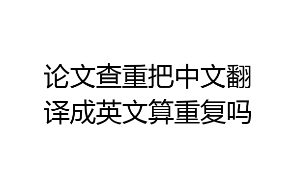 论文查重把中文翻译成英文算重复吗