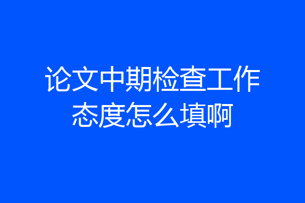 论文中期检查工作态度怎么填啊