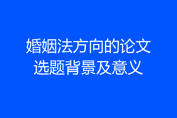 婚姻法方向的论文选题背景及意义