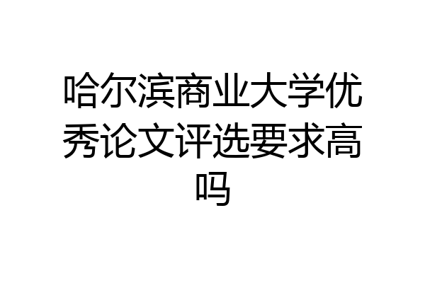 哈尔滨商业大学优秀论文评选要求高吗