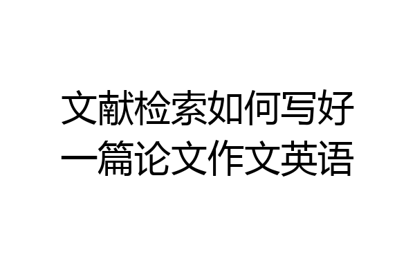 文献检索如何写好一篇论文作文英语