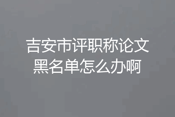 吉安市评职称论文黑名单怎么办啊