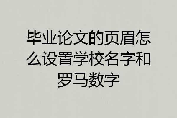 毕业论文的页眉怎么设置学校名字和罗马数字