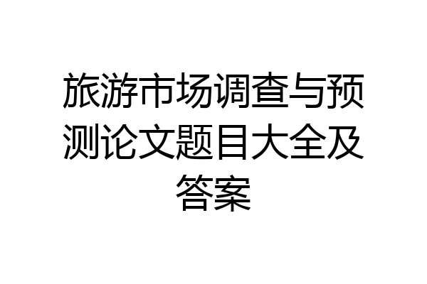 旅游市场调查与预测论文题目大全及答案