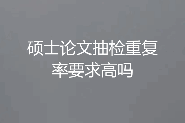 硕士论文抽检重复率要求高吗