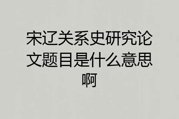 宋辽关系史研究论文题目是什么意思啊