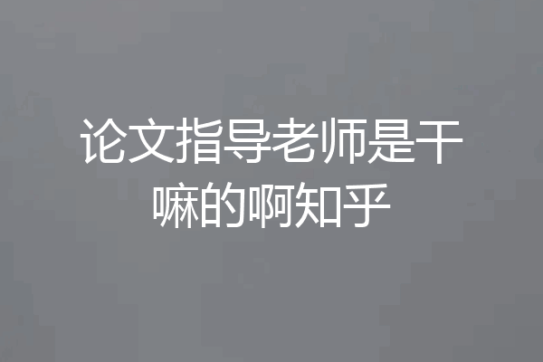 论文指导老师是干嘛的啊知乎