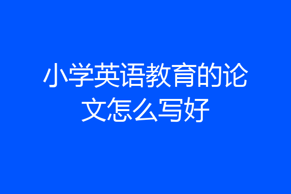 小学英语教育的论文怎么写好