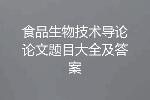 食品生物技术导论论文题目大全及答案