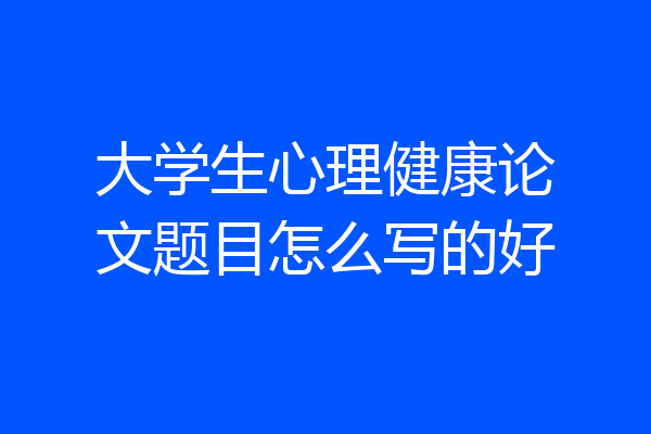 大学生心理健康论文题目怎么写的好