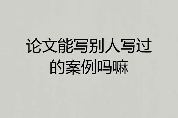 论文能写别人写过的案例吗嘛