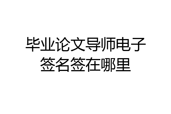 毕业论文导师电子签名签在哪里