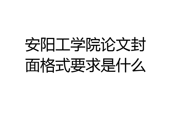 安阳工学院论文封面格式要求是什么