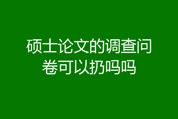 硕士论文的调查问卷可以扔吗吗