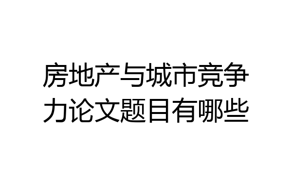 房地产与城市竞争力论文题目有哪些