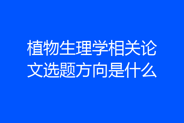 植物生理学相关论文选题方向是什么
