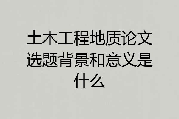 土木工程地质论文选题背景和意义是什么