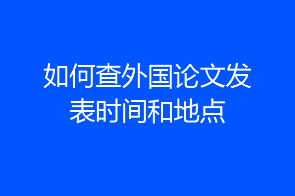 如何查外国论文发表时间和地点