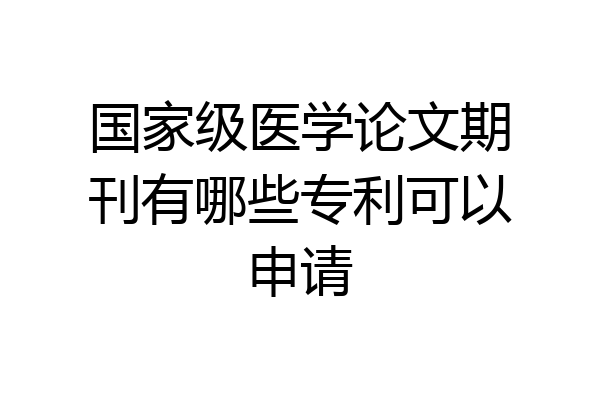 国家级医学论文期刊有哪些专利可以申请