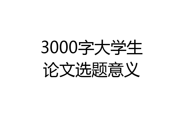 3000字大学生论文选题意义