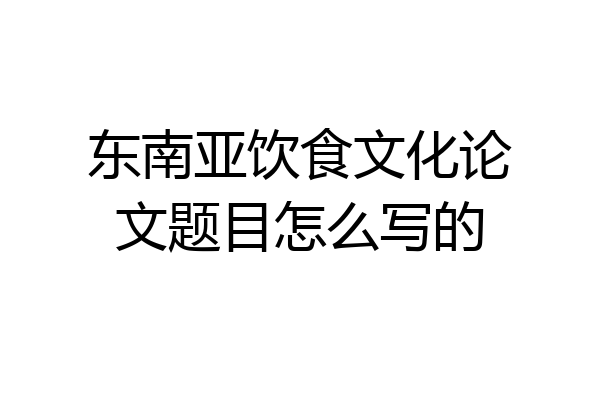 东南亚饮食文化论文题目怎么写的