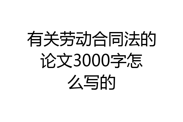 有关劳动合同法的论文3000字怎么写的
