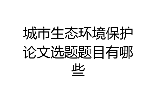 城市生态环境保护论文选题题目有哪些