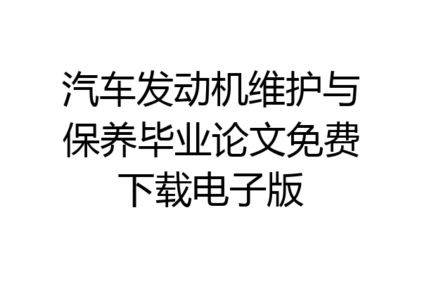 汽车发动机维护与保养毕业论文免费下载电子版