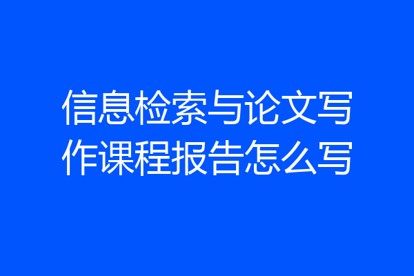 信息检索与论文写作课程报告怎么写