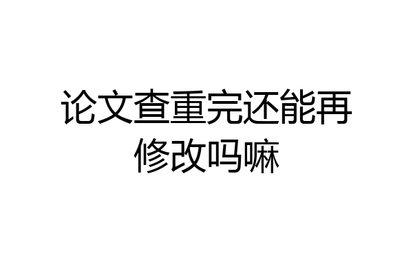 论文查重完还能再修改吗嘛