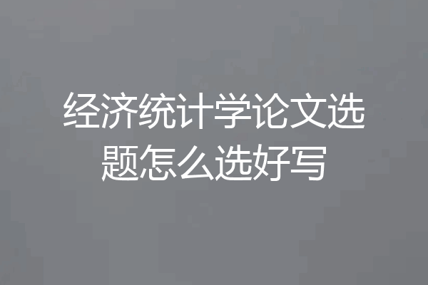 经济统计学论文选题怎么选好写