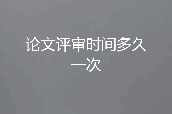 论文评审时间多久一次