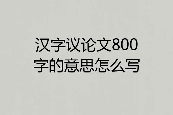 汉字议论文800字的意思怎么写