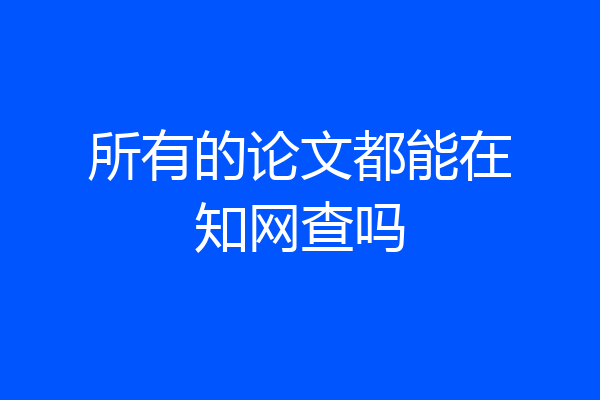 所有的论文都能在知网查吗