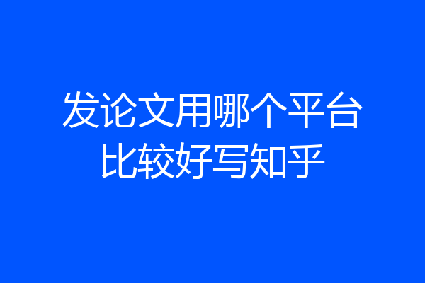 发论文用哪个平台比较好写知乎