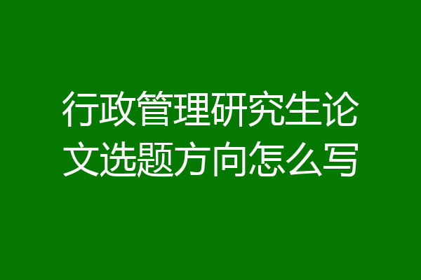 行政管理研究生论文选题方向怎么写