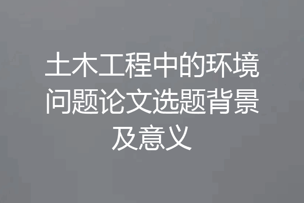 土木工程中的环境问题论文选题背景及意义