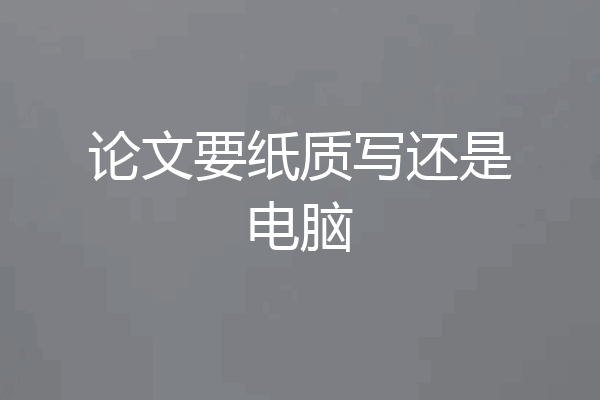 论文要纸质写还是电脑