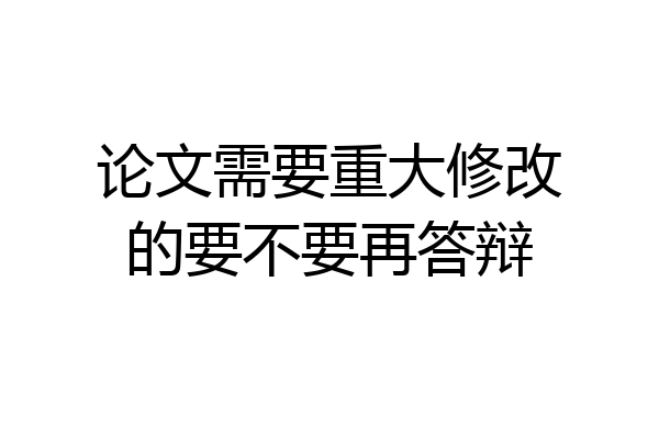 论文需要重大修改的要不要再答辩