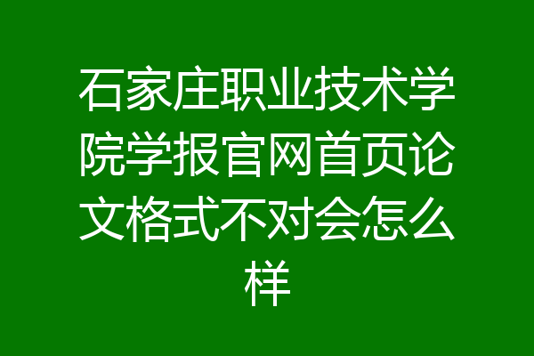 石家庄职业技术学院学报官网首页论文格式不对会怎么样