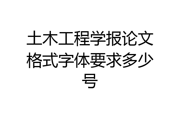 土木工程学报论文格式字体要求多少号
