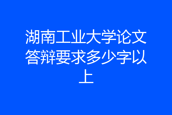 湖南工业大学论文答辩要求多少字以上
