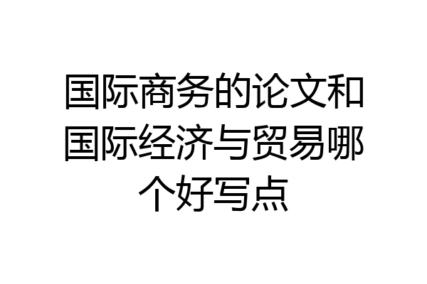 国际商务的论文和国际经济与贸易哪个好写点