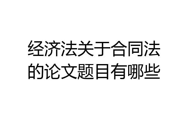 经济法关于合同法的论文题目有哪些