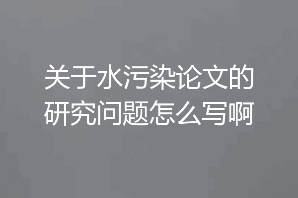 关于水污染论文的研究问题怎么写啊