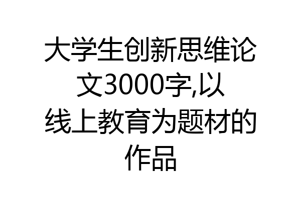 大学生创新思维论文3000字,以线上教育为题材的作品