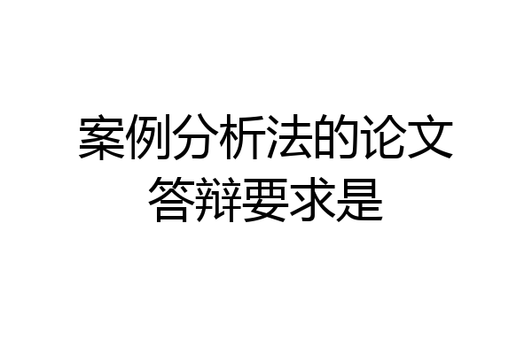 案例分析法的论文答辩要求是