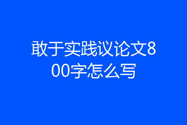 敢于实践议论文800字怎么写