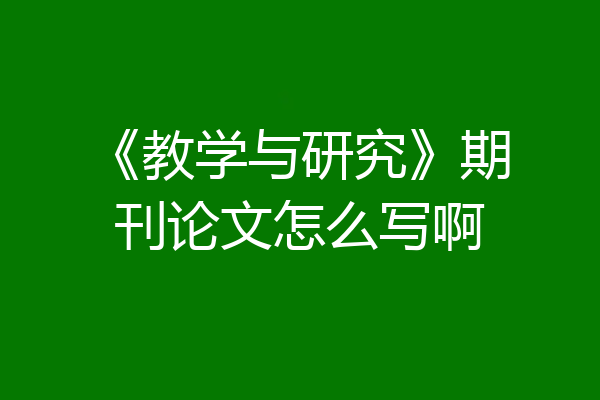 《教学与研究》期刊论文怎么写啊